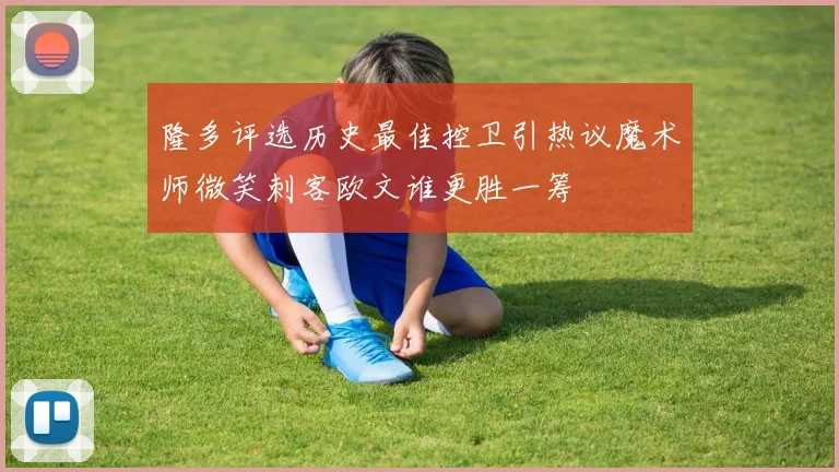 隆多评选历史最佳控卫引热议魔术师微笑刺客欧文谁更胜一筹
