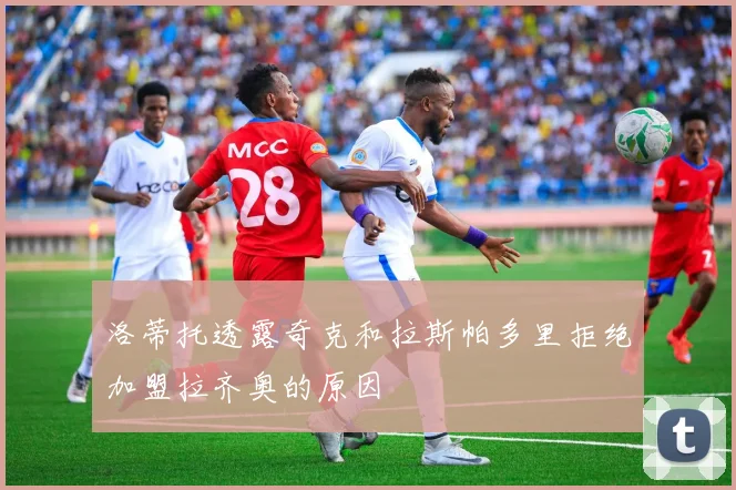 洛蒂托透露奇克和拉斯帕多里拒绝加盟拉齐奥的原因