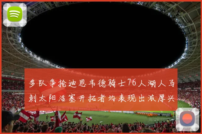 多队争抢迪恩韦德骑士76人湖人马刺太阳活塞开拓者均表现出浓厚兴趣
