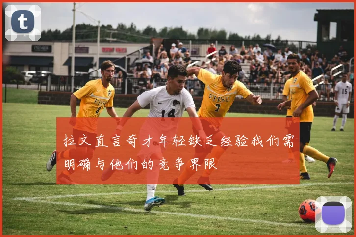 拉文直言奇才年轻缺乏经验我们需明确与他们的竞争界限