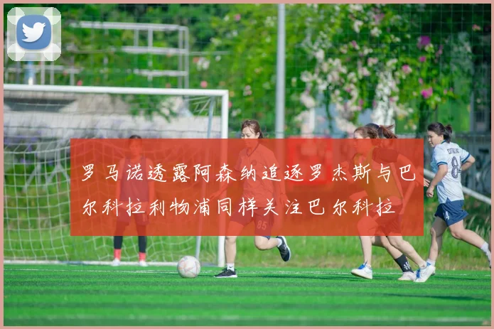 罗马诺透露阿森纳追逐罗杰斯与巴尔科拉利物浦同样关注巴尔科拉