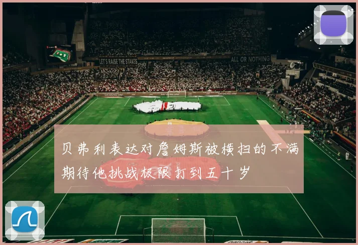 贝弗利表达对詹姆斯被横扫的不满期待他挑战极限打到五十岁