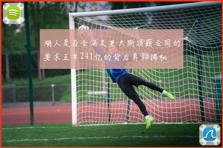 湖人是否会满足里夫斯顶薪合同的要求五年241亿的背后真相揭秘