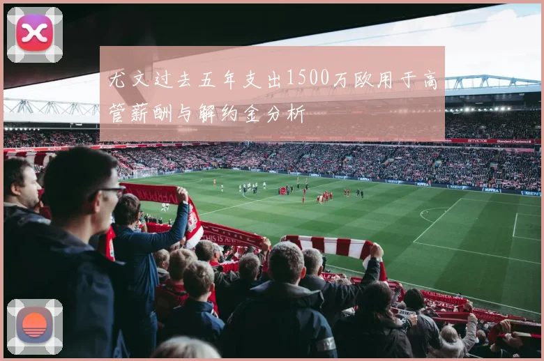 尤文过去五年支出1500万欧用于高管薪酬与解约金分析