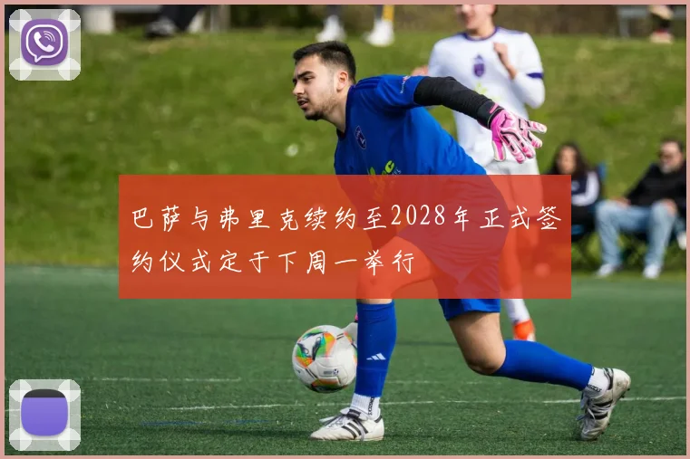 巴萨与弗里克续约至2028年正式签约仪式定于下周一举行
