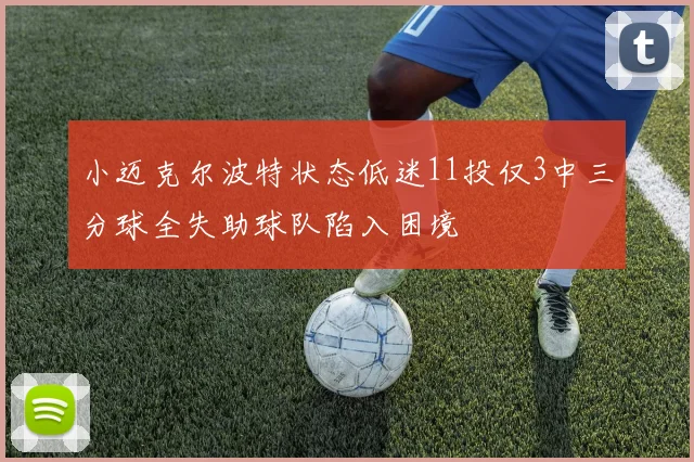 小迈克尔波特状态低迷11投仅3中三分球全失助球队陷入困境