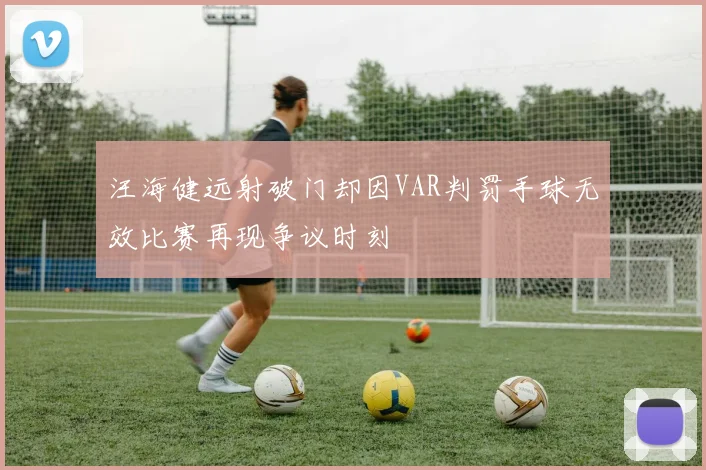 汪海健远射破门却因VAR判罚手球无效比赛再现争议时刻