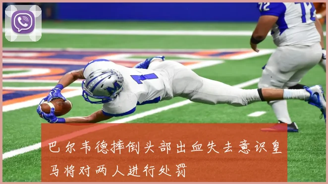 巴尔韦德摔倒头部出血失去意识皇马将对两人进行处罚