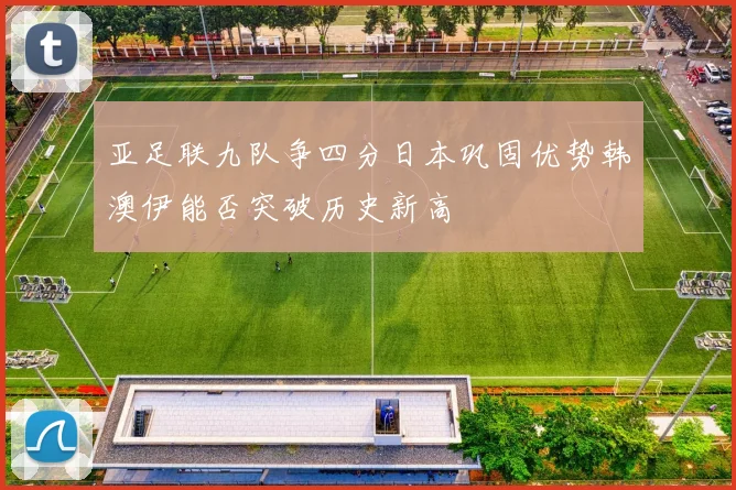 亚足联九队争四分日本巩固优势韩澳伊能否突破历史新高