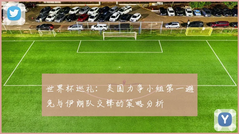 世界杯巡礼：美国力争小组第一避免与伊朗队交锋的策略分析
