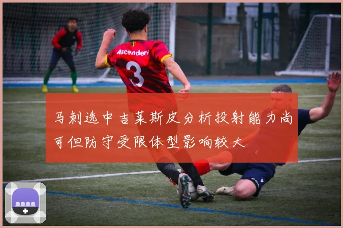 马刺选中吉莱斯皮分析投射能力尚可但防守受限体型影响较大