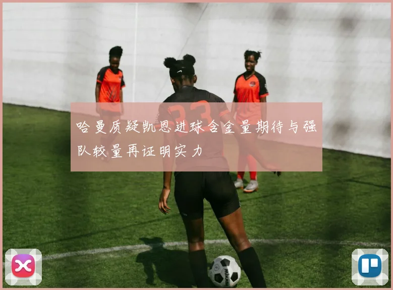 哈曼质疑凯恩进球含金量期待与强队较量再证明实力