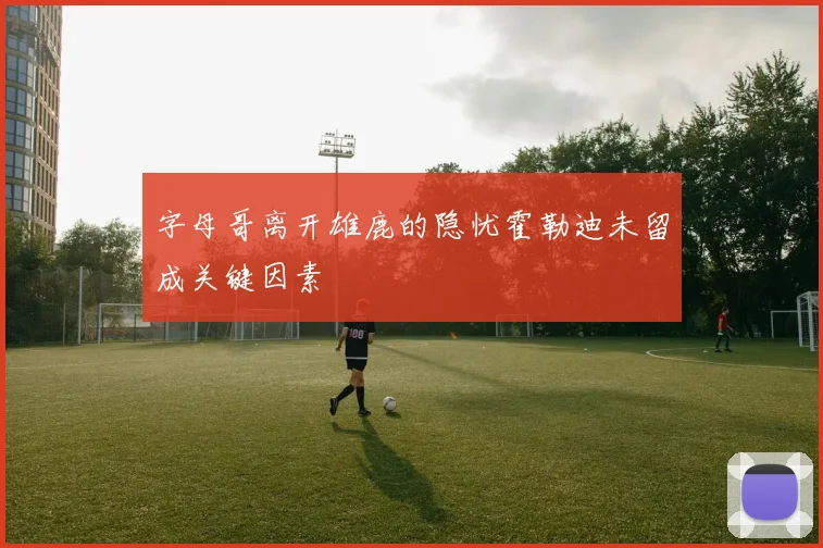 字母哥离开雄鹿的隐忧霍勒迪未留成关键因素