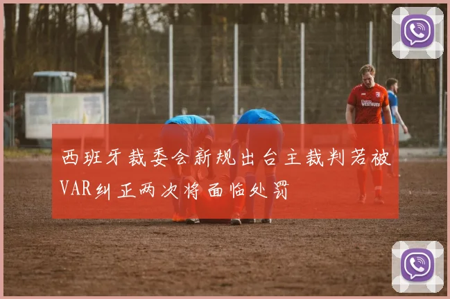 西班牙裁委会新规出台主裁判若被VAR纠正两次将面临处罚