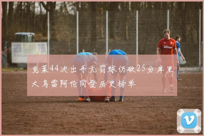 克莱44次出手无罚球仍砍25分库里大鸟雷阿伦同登历史榜单