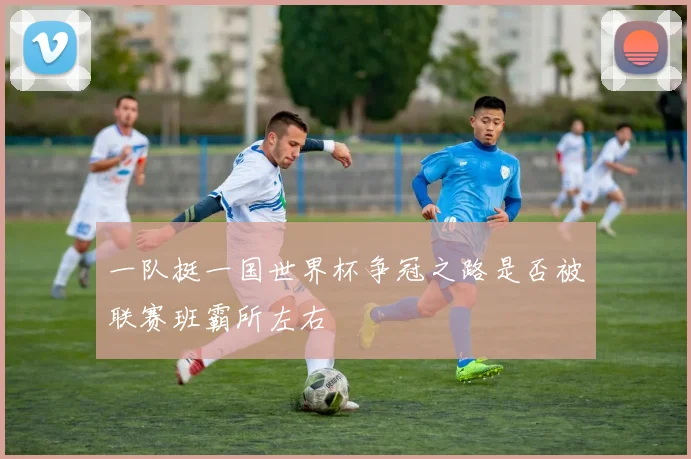 一队挺一国世界杯争冠之路是否被联赛班霸所左右
