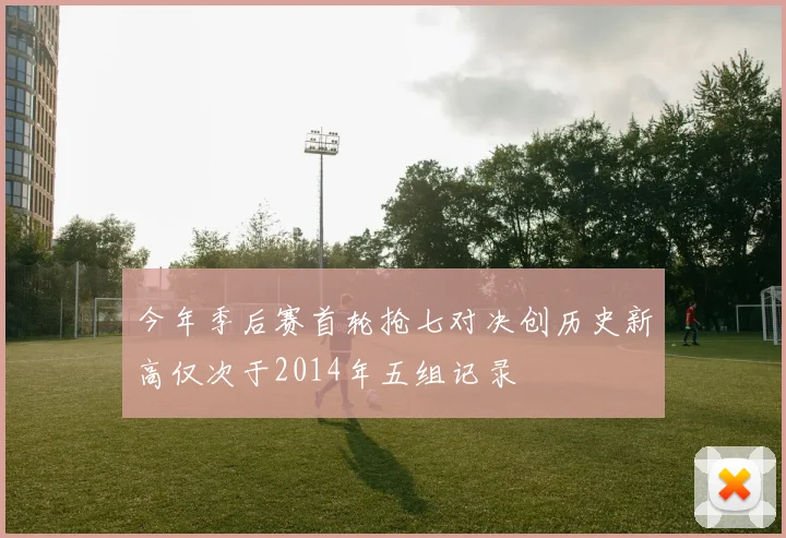今年季后赛首轮抢七对决创历史新高仅次于2014年五组记录