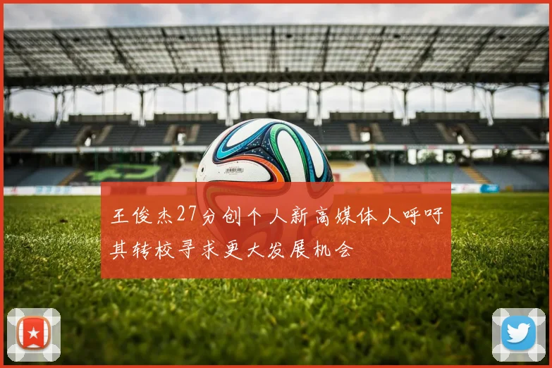 王俊杰27分创个人新高媒体人呼吁其转校寻求更大发展机会