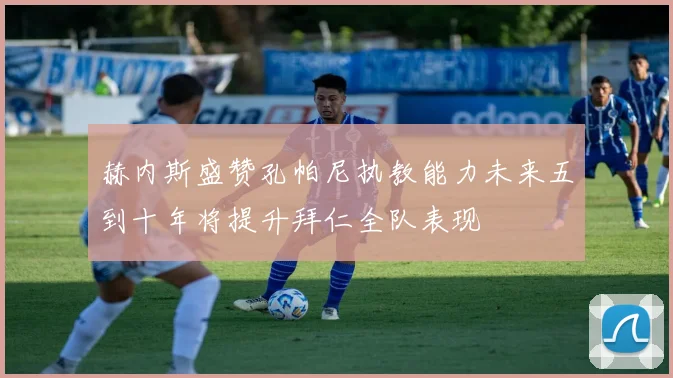 赫内斯盛赞孔帕尼执教能力未来五到十年将提升拜仁全队表现