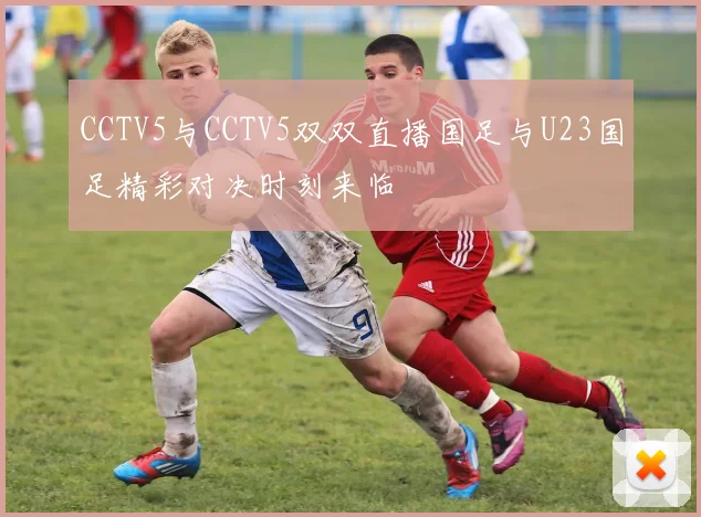 CCTV5与CCTV5双双直播国足与U23国足精彩对决时刻来临
