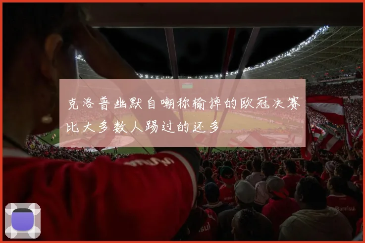 克洛普幽默自嘲称输掉的欧冠决赛比大多数人踢过的还多