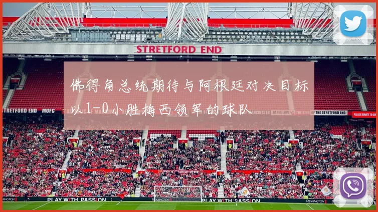 佛得角总统期待与阿根廷对决目标以1-0小胜梅西领军的球队